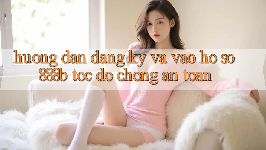 Hướng dẫn đăng ký và vào hồ sơ 888b tốc độ chóng, an toàn Hướng dẫn đăng ký và vào hồ sơ 888b tốc độ chóng, an toàn