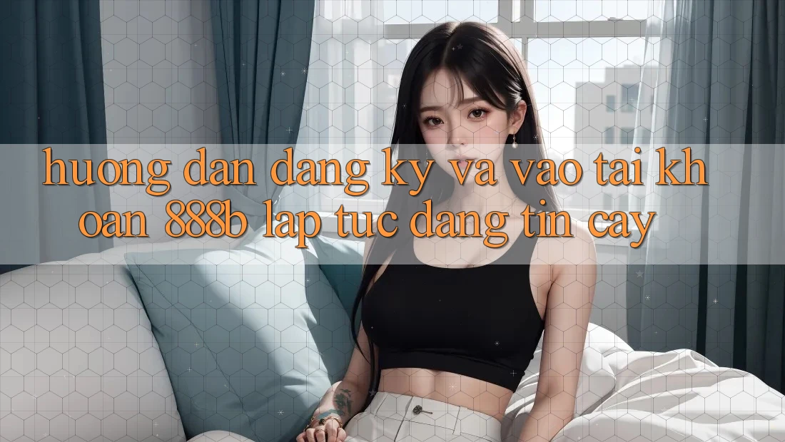 Hướng dẫn đăng ký và vào tài khoản 888b lập tức, đáng tin cậy