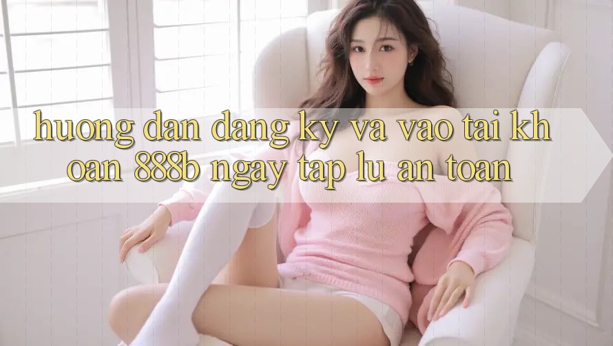 Hướng dẫn đăng ký và vào tài khoản 888b ngay tắp lự, an toàn