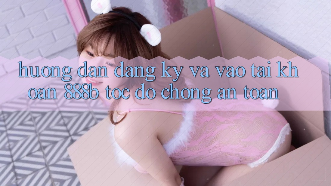 Hướng dẫn đăng ký và vào tài khoản 888b tốc độ chóng, an toàn Hướng dẫn đăng ký và vào tài khoản 888b tốc độ chóng, an toàn