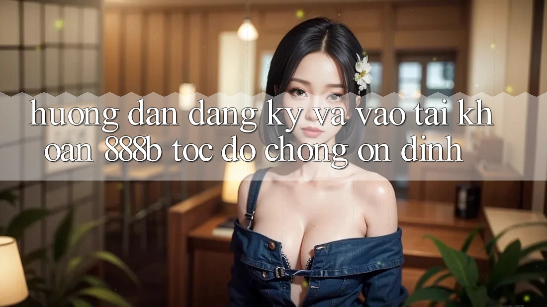 Hướng dẫn đăng ký và vào tài khoản 888b tốc độ chóng, ổn định