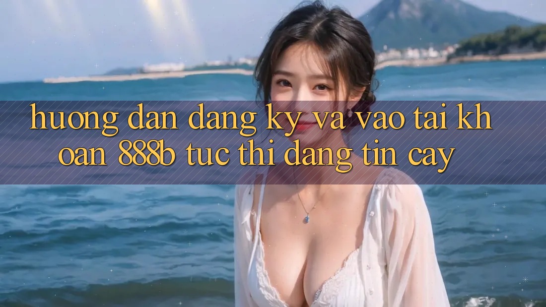 Hướng dẫn đăng ký và vào tài khoản 888b tức thì, đáng tin cậy Hướng dẫn đăng ký và vào tài khoản 888b tức thì, đáng tin cậy