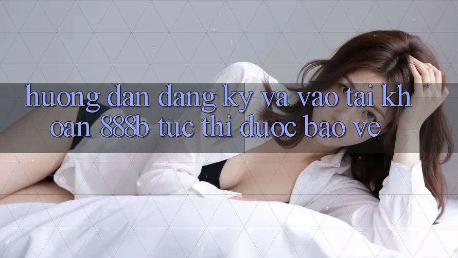 Hướng dẫn đăng ký và vào tài khoản 888b tức thì, được bảo vệ