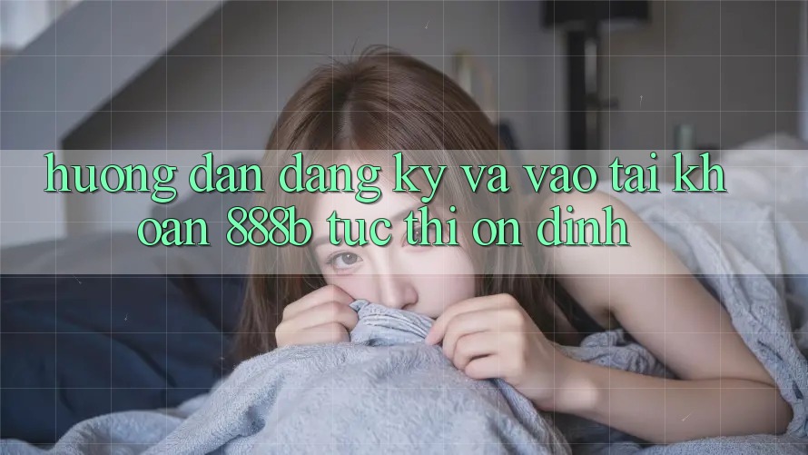 Hướng dẫn đăng ký và vào tài khoản 888b tức thì, ổn định