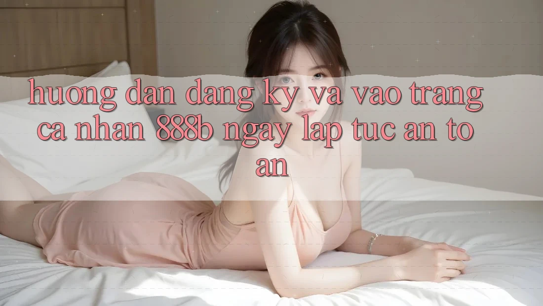 Hướng dẫn đăng ký và vào trang cá nhân 888b ngay lập tức, an toàn