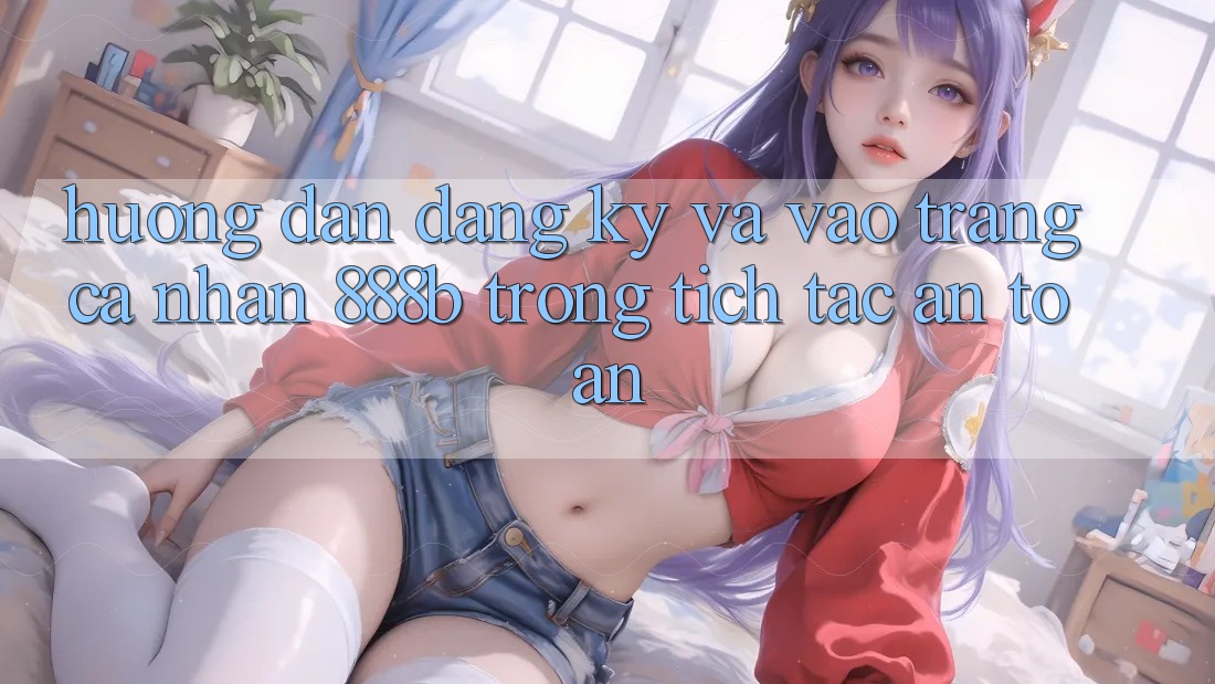 Hướng dẫn đăng ký và vào trang cá nhân 888b trong tích tắc, an toàn Hướng dẫn đăng ký và vào trang cá nhân 888b trong tích tắc, an toàn