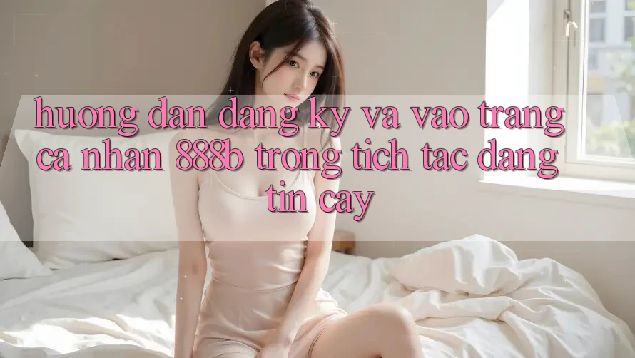 Hướng dẫn đăng ký và vào trang cá nhân 888b trong tích tắc, đáng tin cậy Hướng dẫn đăng ký và vào trang cá nhân 888b trong tích tắc, đáng tin cậy