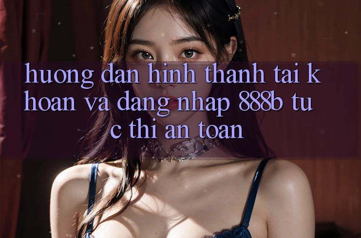 Hướng dẫn hình thành tài khoản và đăng nhập 888b tức thì, an toàn Hướng dẫn hình thành tài khoản và đăng nhập 888b tức thì, an toàn