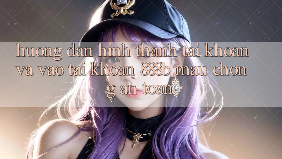 Hướng dẫn hình thành tài khoản và vào tài khoản 888b mau chóng, an toàn