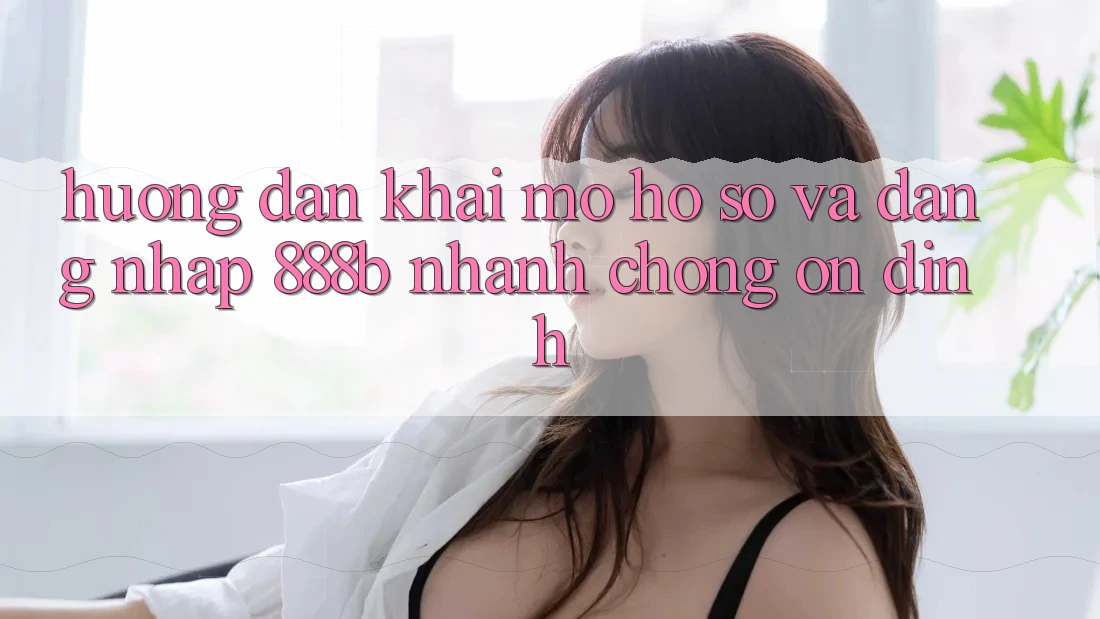 Hướng dẫn khai mở hồ sơ và đăng nhập 888b nhanh chóng, ổn định Hướng dẫn khai mở hồ sơ và đăng nhập 888b nhanh chóng, ổn định