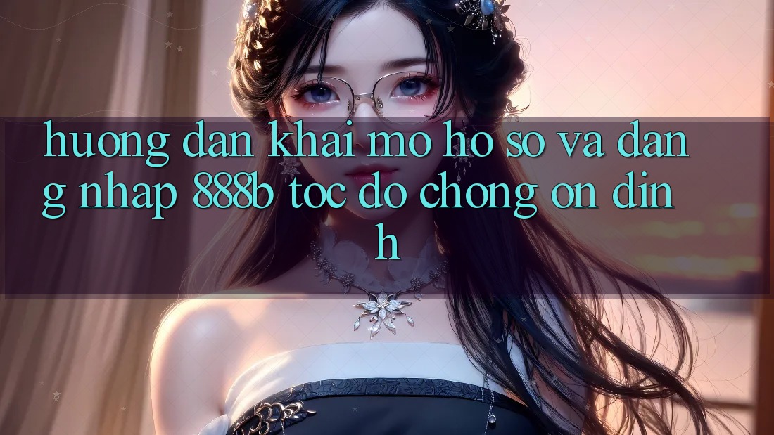 Hướng dẫn khai mở hồ sơ và đăng nhập 888b tốc độ chóng, ổn định Hướng dẫn khai mở hồ sơ và đăng nhập 888b tốc độ chóng, ổn định