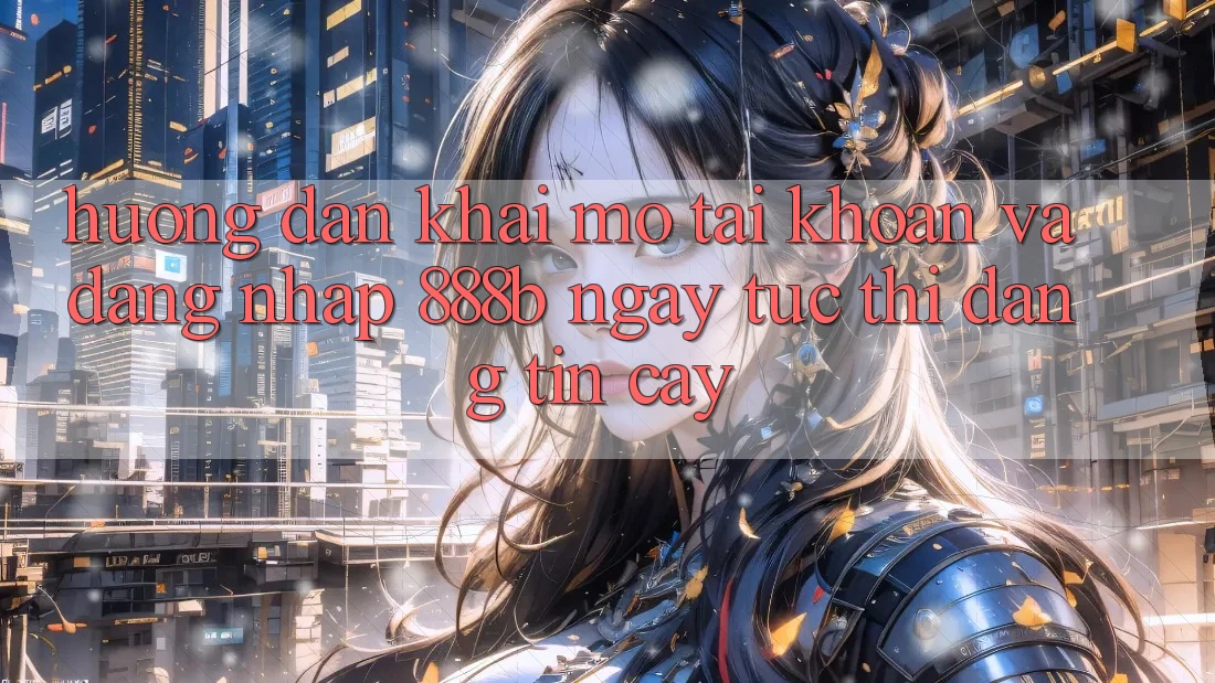 Hướng dẫn khai mở tài khoản và đăng nhập 888b ngay tức thì, đáng tin cậy