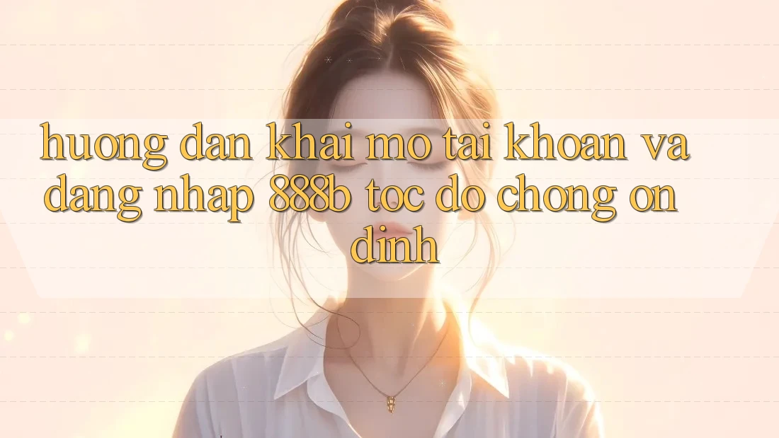 Hướng dẫn khai mở tài khoản và đăng nhập 888b tốc độ chóng, ổn định Hướng dẫn khai mở tài khoản và đăng nhập 888b tốc độ chóng, ổn định