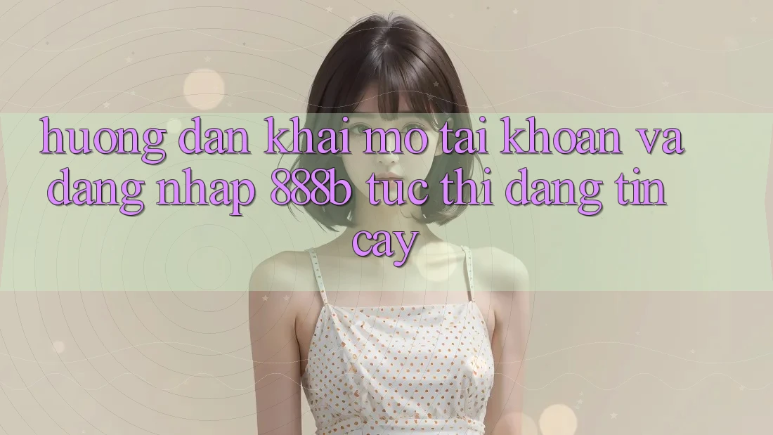 Hướng dẫn khai mở tài khoản và đăng nhập 888b tức thì, đáng tin cậy Hướng dẫn khai mở tài khoản và đăng nhập 888b tức thì, đáng tin cậy