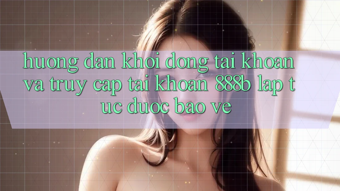 Hướng dẫn khởi động tài khoản và truy cập tài khoản 888b lập tức, được bảo vệ