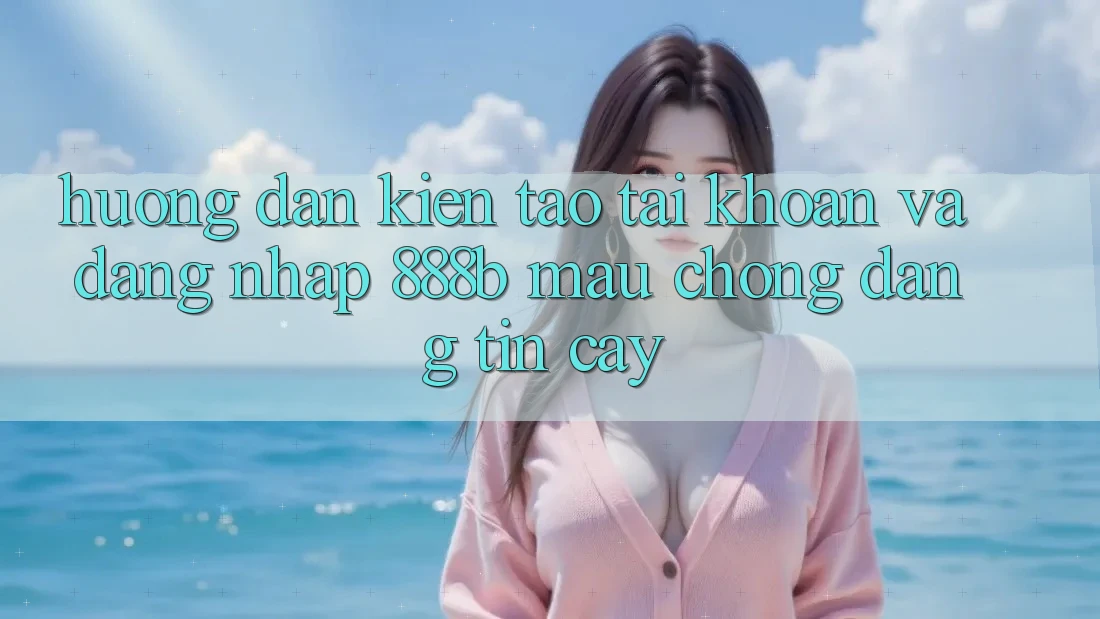 Hướng dẫn kiến tạo tài khoản và đăng nhập 888b mau chóng, đáng tin cậy Hướng dẫn kiến tạo tài khoản và đăng nhập 888b mau chóng, đáng tin cậy