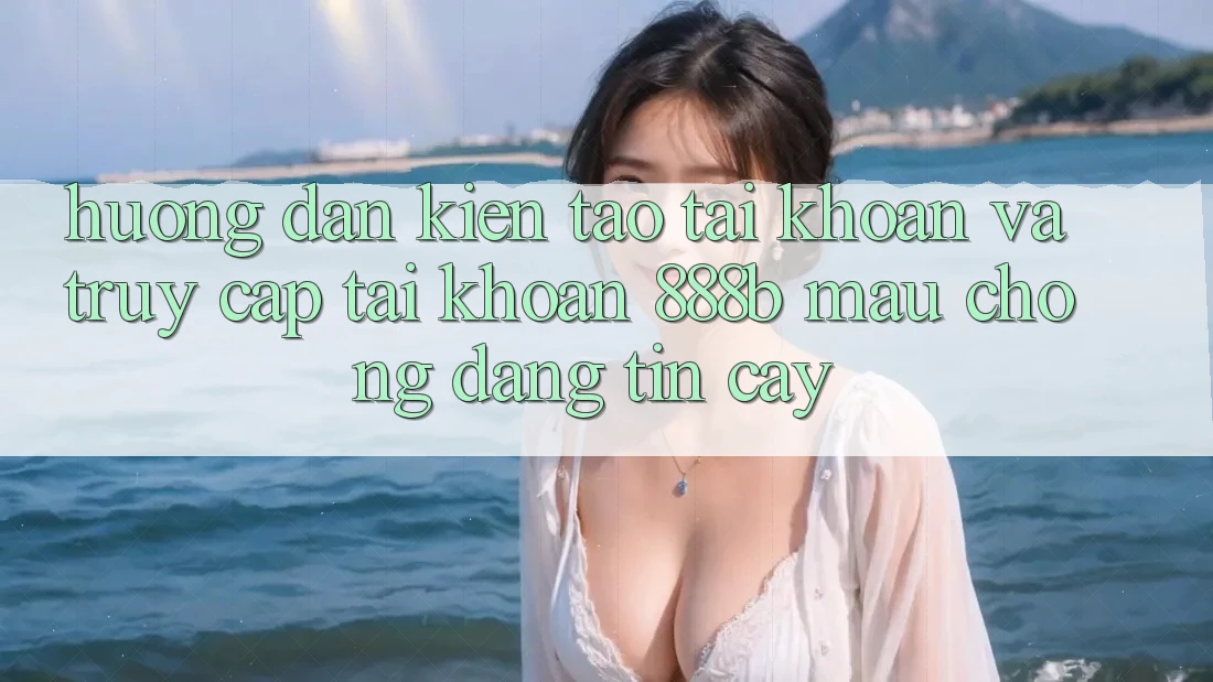 Hướng dẫn kiến tạo tài khoản và truy cập tài khoản 888b mau chóng, đáng tin cậy Hướng dẫn kiến tạo tài khoản và truy cập tài khoản 888b mau chóng, đáng tin cậy