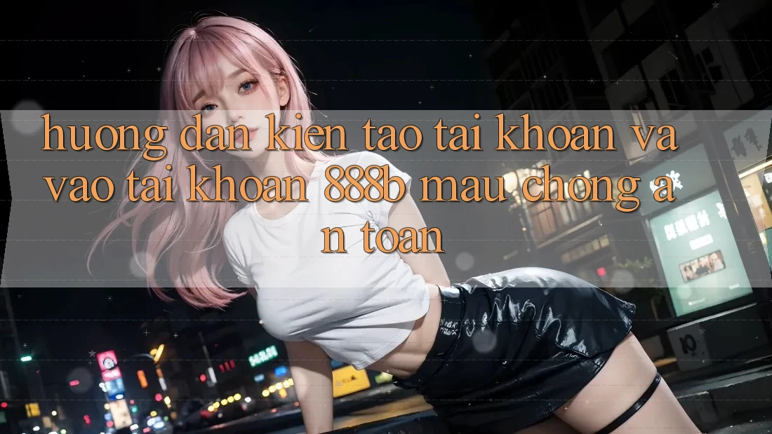 Hướng dẫn kiến tạo tài khoản và vào tài khoản 888b mau chóng, an toàn Hướng dẫn kiến tạo tài khoản và vào tài khoản 888b mau chóng, an toàn