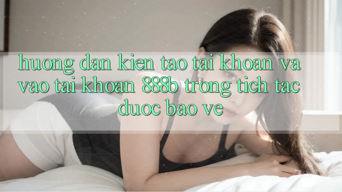 Hướng dẫn kiến tạo tài khoản và vào tài khoản 888b trong tích tắc, được bảo vệ Hướng dẫn kiến tạo tài khoản và vào tài khoản 888b trong tích tắc, được bảo vệ