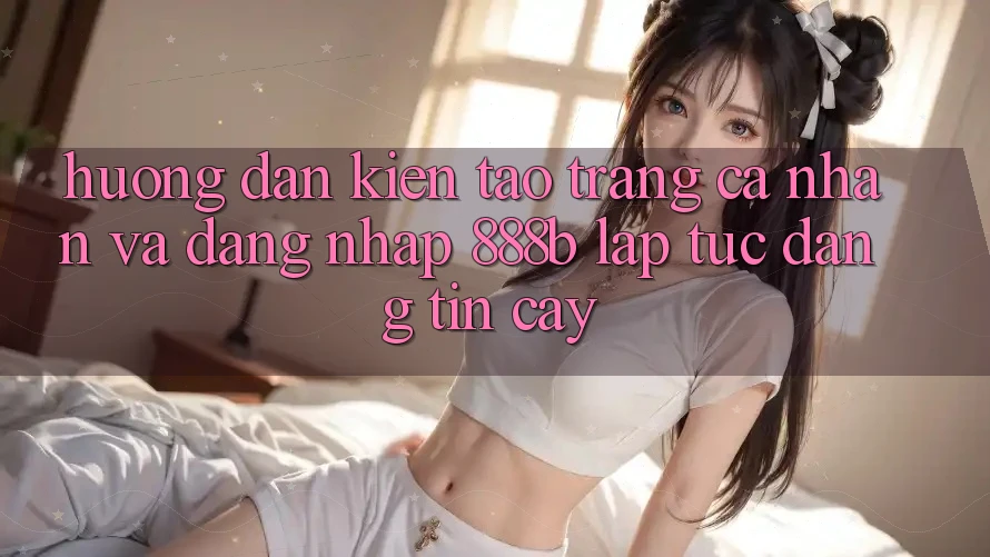 Hướng dẫn kiến tạo trang cá nhân và đăng nhập 888b lập tức, đáng tin cậy Hướng dẫn kiến tạo trang cá nhân và đăng nhập 888b lập tức, đáng tin cậy