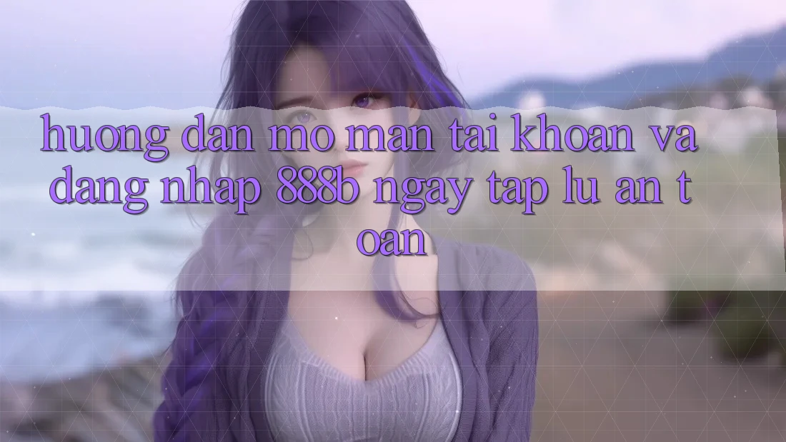 Hướng dẫn mở màn tài khoản và đăng nhập 888b ngay tắp lự, an toàn Hướng dẫn mở màn tài khoản và đăng nhập 888b ngay tắp lự, an toàn