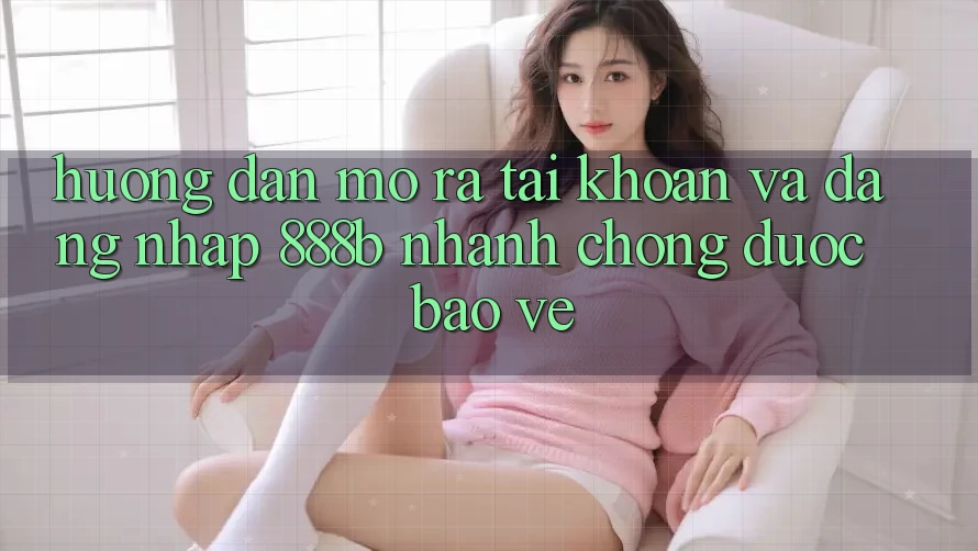 Hướng dẫn mở ra tài khoản và đăng nhập 888b nhanh chóng, được bảo vệ Hướng dẫn mở ra tài khoản và đăng nhập 888b nhanh chóng, được bảo vệ