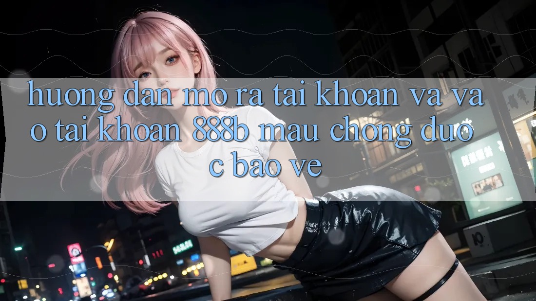 Hướng dẫn mở ra tài khoản và vào tài khoản 888b mau chóng, được bảo vệ Hướng dẫn mở ra tài khoản và vào tài khoản 888b mau chóng, được bảo vệ