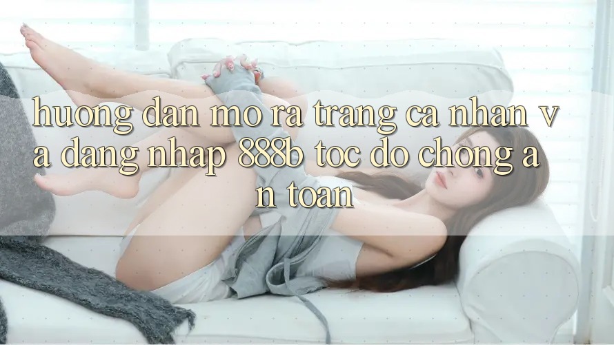 Hướng dẫn mở ra trang cá nhân và đăng nhập 888b tốc độ chóng, an toàn Hướng dẫn mở ra trang cá nhân và đăng nhập 888b tốc độ chóng, an toàn
