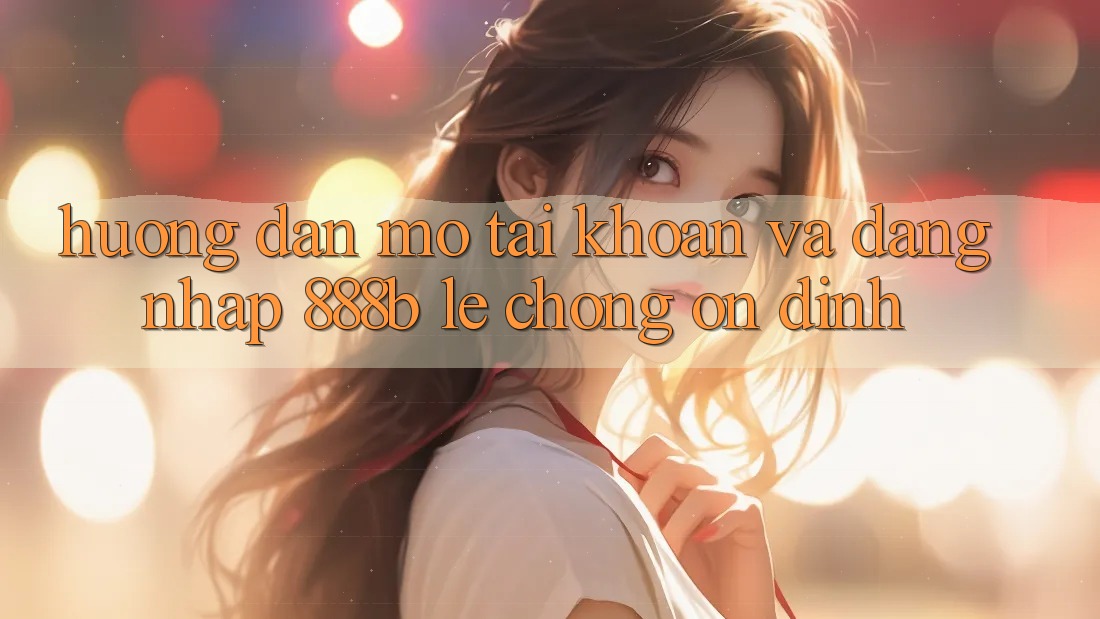 Hướng dẫn mở tài khoản và đăng nhập 888b lẹ chóng, ổn định