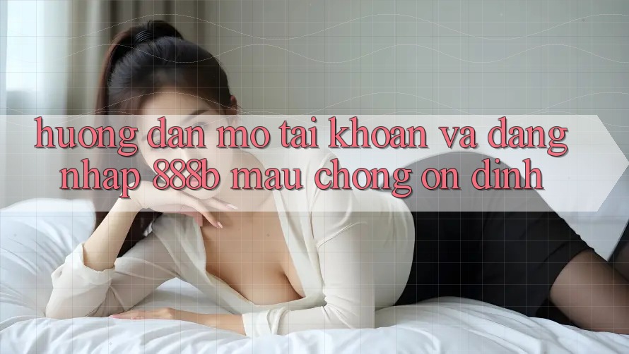 Hướng dẫn mở tài khoản và đăng nhập 888b mau chóng, ổn định Hướng dẫn mở tài khoản và đăng nhập 888b mau chóng, ổn định