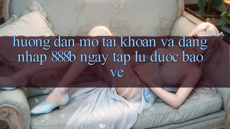 Hướng dẫn mở tài khoản và đăng nhập 888b ngay tắp lự, được bảo vệ Hướng dẫn mở tài khoản và đăng nhập 888b ngay tắp lự, được bảo vệ