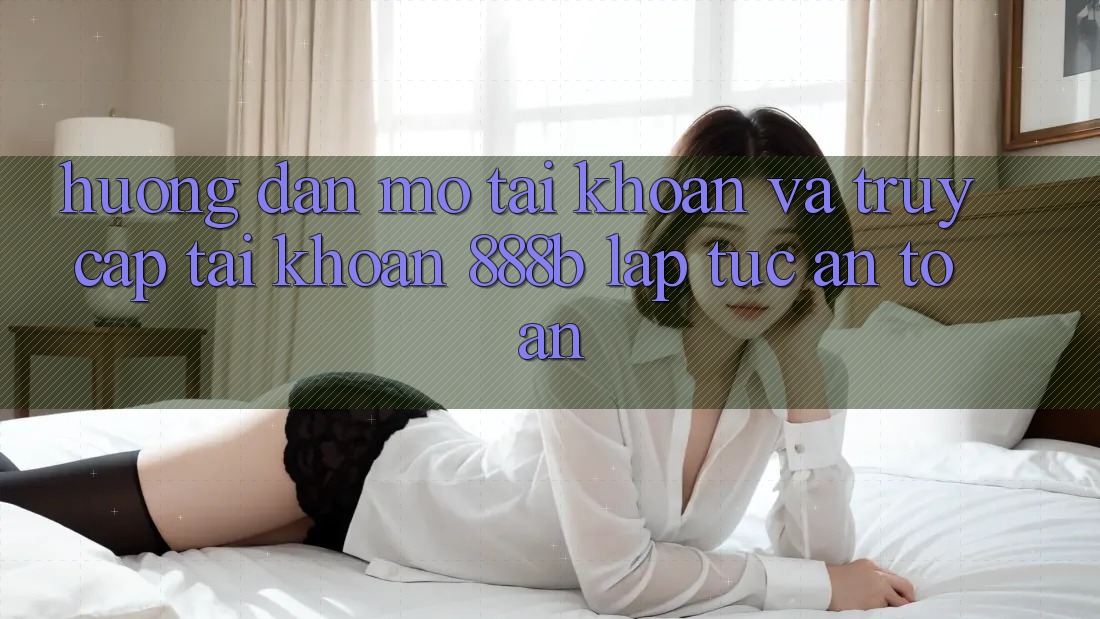 Hướng dẫn mở tài khoản và truy cập tài khoản 888b lập tức, an toàn Hướng dẫn mở tài khoản và truy cập tài khoản 888b lập tức, an toàn