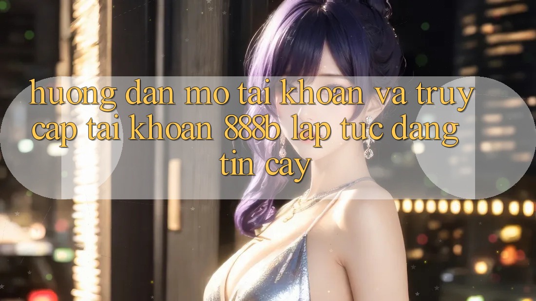 Hướng dẫn mở tài khoản và truy cập tài khoản 888b lập tức, đáng tin cậy Hướng dẫn mở tài khoản và truy cập tài khoản 888b lập tức, đáng tin cậy