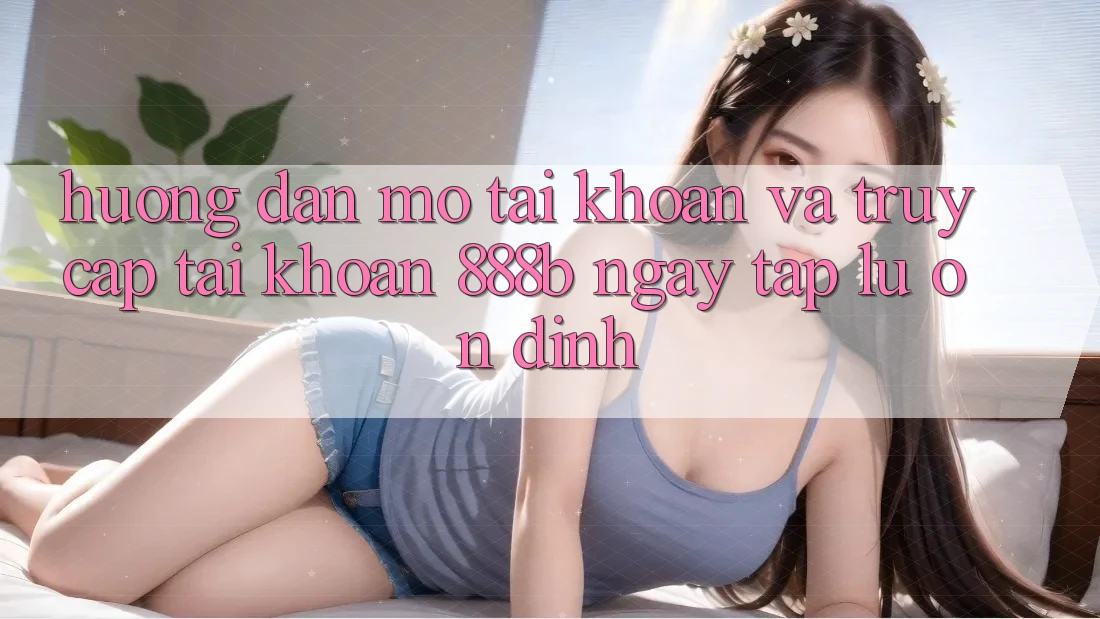 Hướng dẫn mở tài khoản và truy cập tài khoản 888b ngay tắp lự, ổn định Hướng dẫn mở tài khoản và truy cập tài khoản 888b ngay tắp lự, ổn định