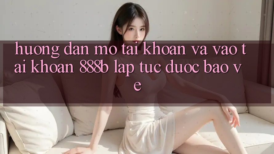 Hướng dẫn mở tài khoản và vào tài khoản 888b lập tức, được bảo vệ