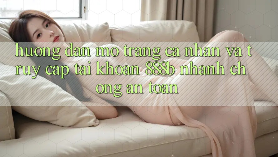 Hướng dẫn mở trang cá nhân và truy cập tài khoản 888b nhanh chóng, an toàn