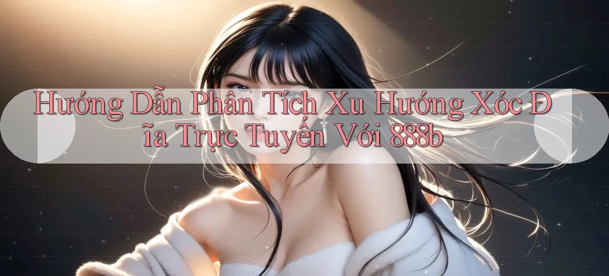 hướng dẫn phân tích xu hướng xóc đĩa trực tuyến với 888b
