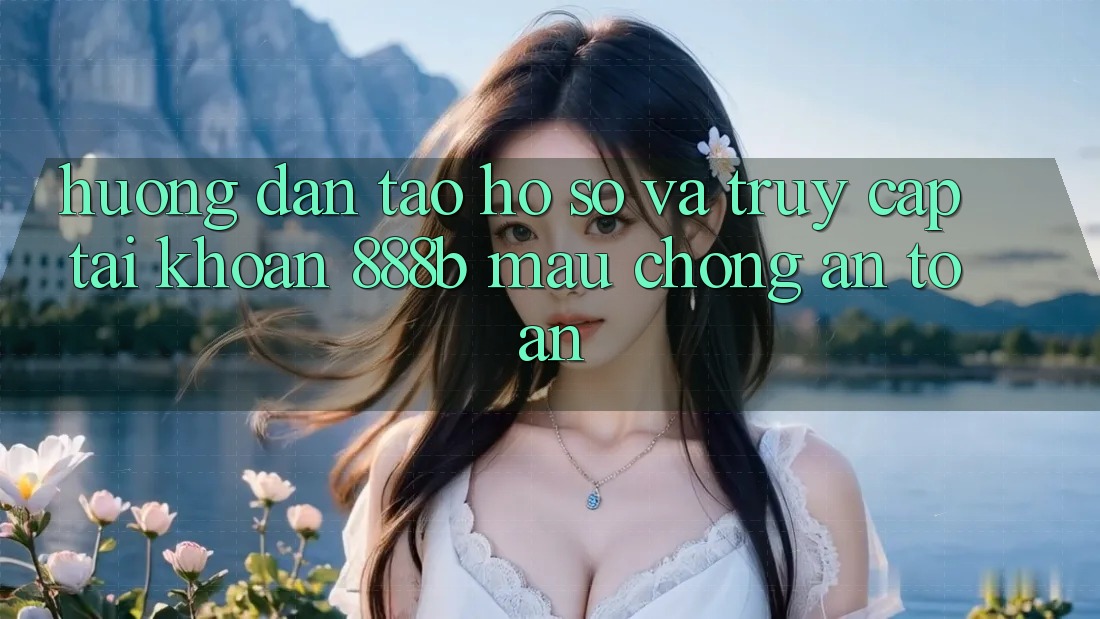 Hướng dẫn tạo hồ sơ và truy cập tài khoản 888b mau chóng, an toàn Hướng dẫn tạo hồ sơ và truy cập tài khoản 888b mau chóng, an toàn