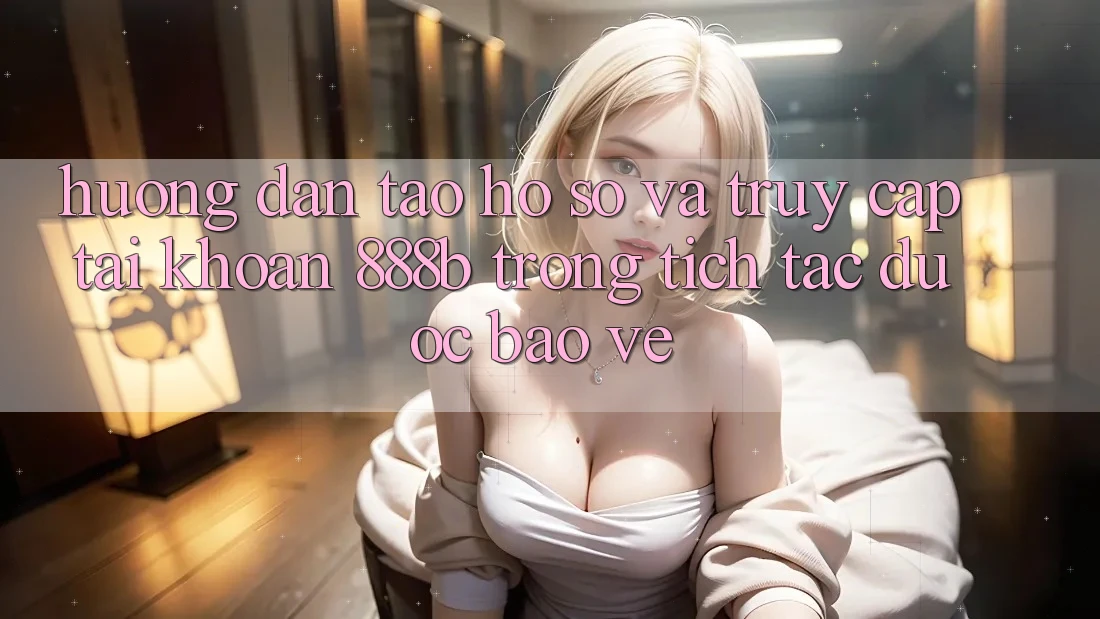 Hướng dẫn tạo hồ sơ và truy cập tài khoản 888b trong tích tắc, được bảo vệ