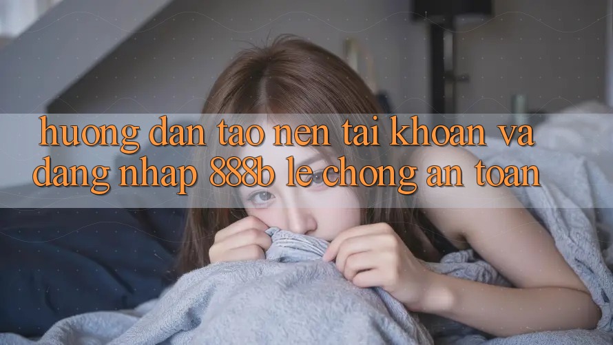 Hướng dẫn tạo nên tài khoản và đăng nhập 888b lẹ chóng, an toàn Hướng dẫn tạo nên tài khoản và đăng nhập 888b lẹ chóng, an toàn