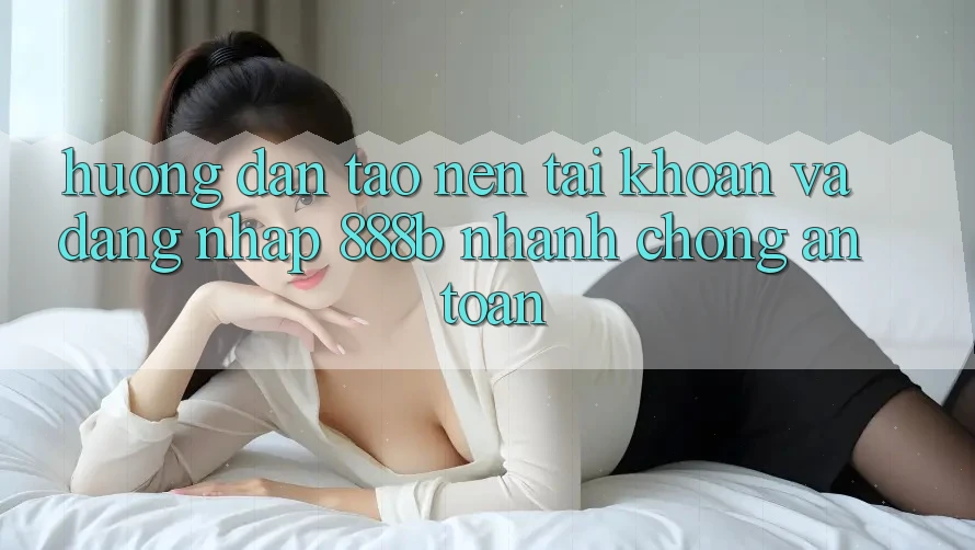 Hướng dẫn tạo nên tài khoản và đăng nhập 888b nhanh chóng, an toàn Hướng dẫn tạo nên tài khoản và đăng nhập 888b nhanh chóng, an toàn