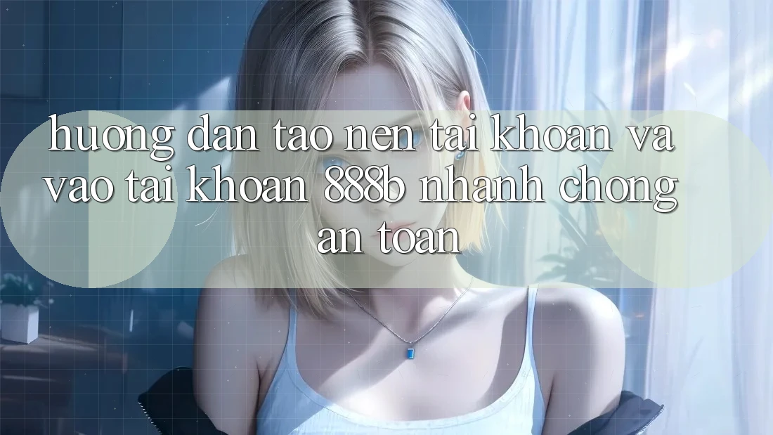 Hướng dẫn tạo nên tài khoản và vào tài khoản 888b nhanh chóng, an toàn