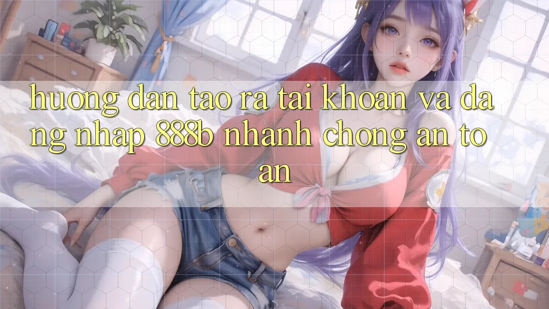 Hướng dẫn tạo ra tài khoản và đăng nhập 888b nhanh chóng, an toàn Hướng dẫn tạo ra tài khoản và đăng nhập 888b nhanh chóng, an toàn