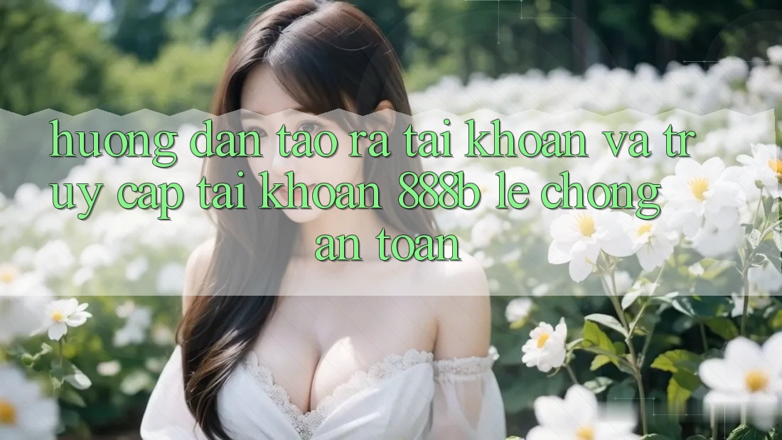 Hướng dẫn tạo ra tài khoản và truy cập tài khoản 888b lẹ chóng, an toàn