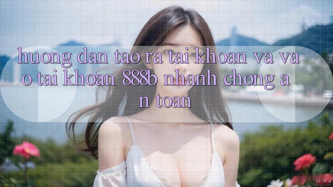 Hướng dẫn tạo ra tài khoản và vào tài khoản 888b nhanh chóng, an toàn Hướng dẫn tạo ra tài khoản và vào tài khoản 888b nhanh chóng, an toàn