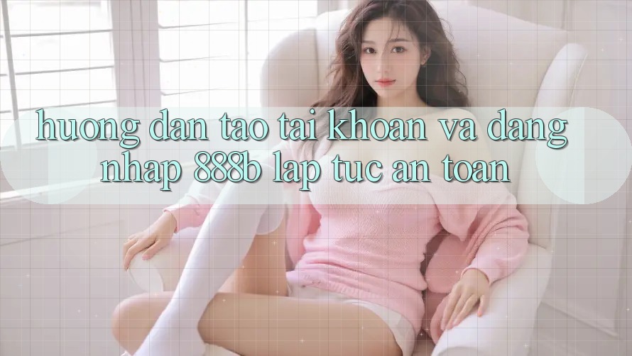 Hướng dẫn tạo tài khoản và đăng nhập 888b lập tức, an toàn Hướng dẫn tạo tài khoản và đăng nhập 888b lập tức, an toàn