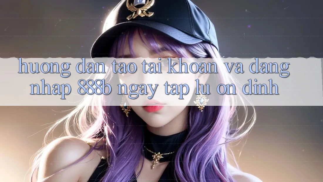 Hướng dẫn tạo tài khoản và đăng nhập 888b ngay tắp lự, ổn định Hướng dẫn tạo tài khoản và đăng nhập 888b ngay tắp lự, ổn định
