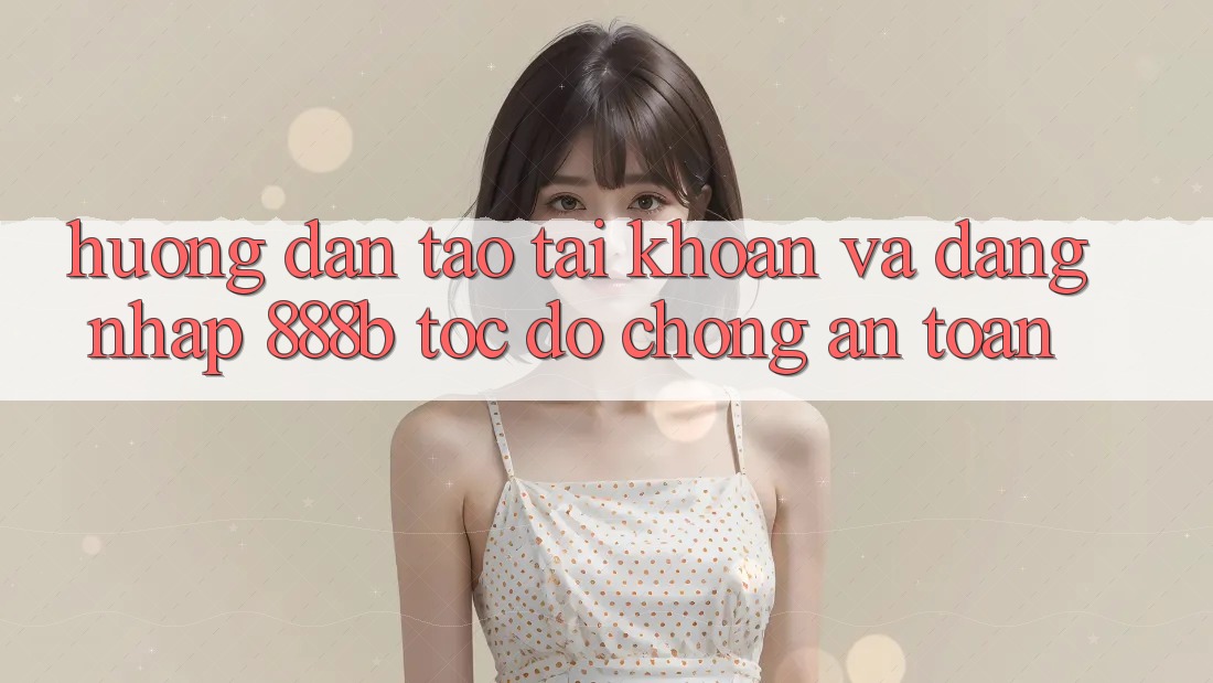 Hướng dẫn tạo tài khoản và đăng nhập 888b tốc độ chóng, an toàn