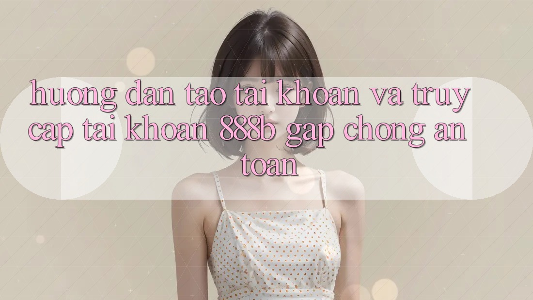 Hướng dẫn tạo tài khoản và truy cập tài khoản 888b gấp chóng, an toàn Hướng dẫn tạo tài khoản và truy cập tài khoản 888b gấp chóng, an toàn