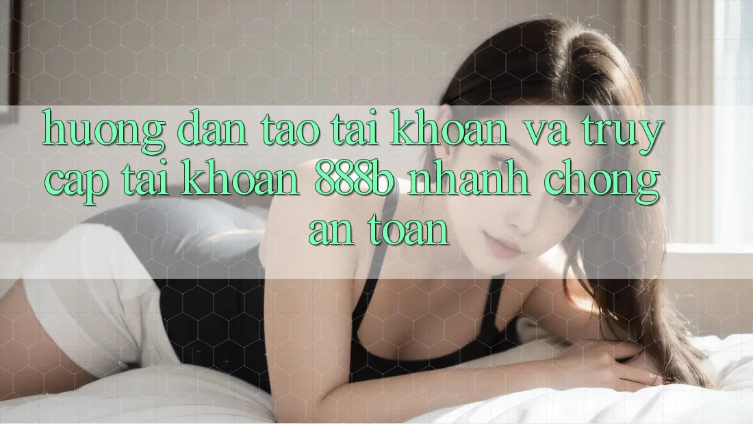 Hướng dẫn tạo tài khoản và truy cập tài khoản 888b nhanh chóng, an toàn Hướng dẫn tạo tài khoản và truy cập tài khoản 888b nhanh chóng, an toàn